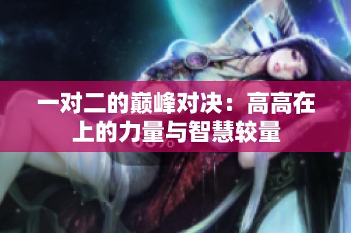 一对二的巅峰对决：高高在上的力量与智慧较量