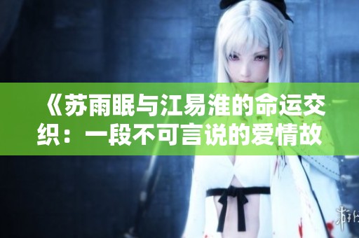 《苏雨眠与江易淮的命运交织：一段不可言说的爱情故事》