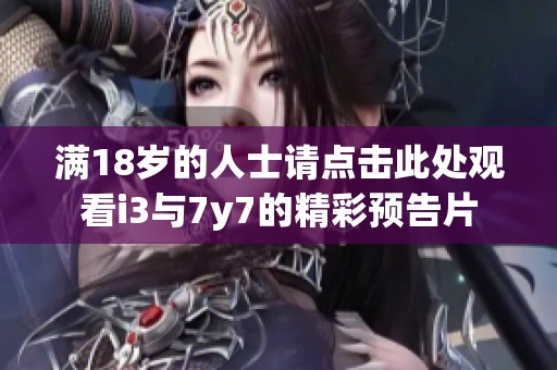满18岁的人士请点击此处观看i3与7y7的精彩预告片