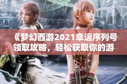 《梦幻西游2021幸运序列号领取攻略，轻松获取你的游戏福利》