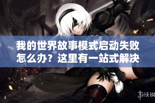 我的世界故事模式启动失败怎么办？这里有一站式解决方法等你来发现！