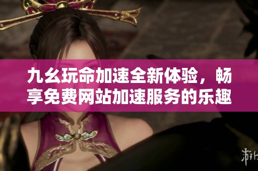 九幺玩命加速全新体验，畅享免费网站加速服务的乐趣与便利