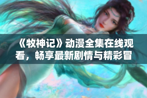 《牧神记》动漫全集在线观看，畅享最新剧情与精彩冒险全展现