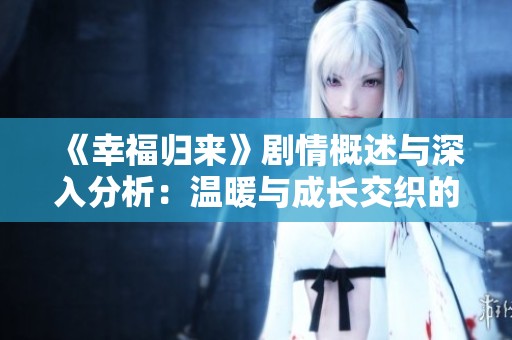 《幸福归来》剧情概述与深入分析：温暖与成长交织的人生旅程