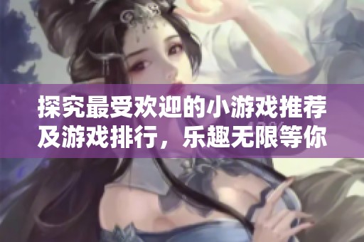 探究最受欢迎的小游戏推荐及游戏排行，乐趣无限等你来体验