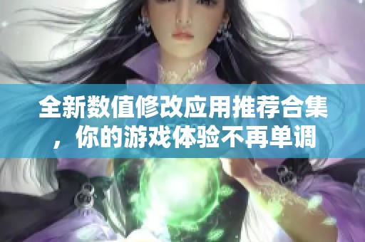 全新数值修改应用推荐合集，你的游戏体验不再单调