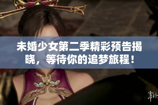 未婚少女第二季精彩预告揭晓，等待你的追梦旅程！