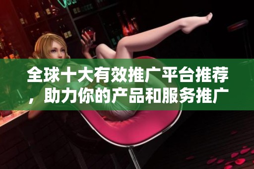 全球十大有效推广平台推荐，助力你的产品和服务推广成功