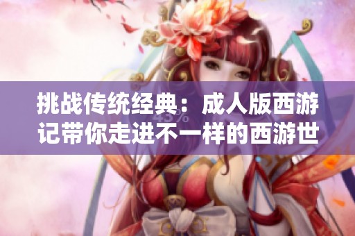 挑战传统经典：成人版西游记带你走进不一样的西游世界