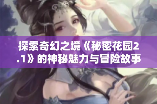 探索奇幻之境《秘密花园2.1》的神秘魅力与冒险故事