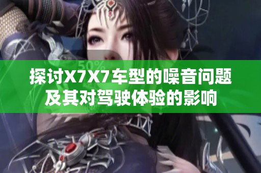 探讨X7X7车型的噪音问题及其对驾驶体验的影响