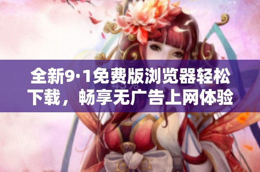 全新9·1免费版浏览器轻松下载，畅享无广告上网体验！