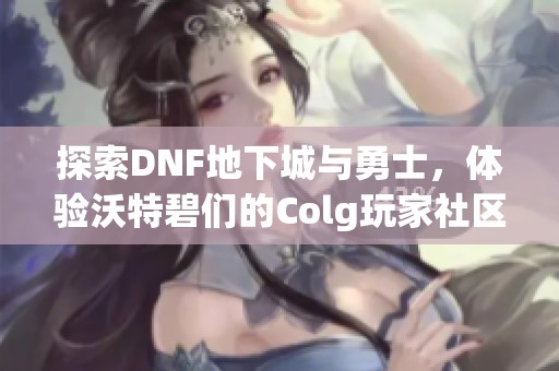 探索DNF地下城与勇士，体验沃特碧们的Colg玩家社区魅力
