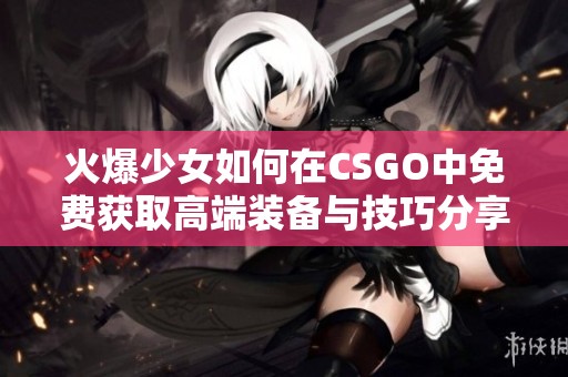 火爆少女如何在CSGO中免费获取高端装备与技巧分享
