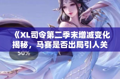 《XL司令第二季末增减变化揭秘，马赛是否出局引人关注》