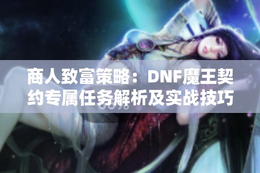商人致富策略：DNF魔王契约专属任务解析及实战技巧分享