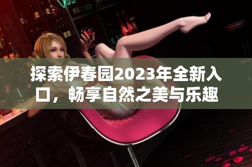 探索伊春园2023年全新入口，畅享自然之美与乐趣