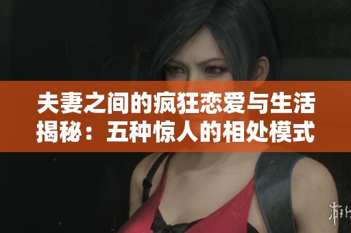 夫妻之间的疯狂恋爱与生活揭秘：五种惊人的相处模式分析