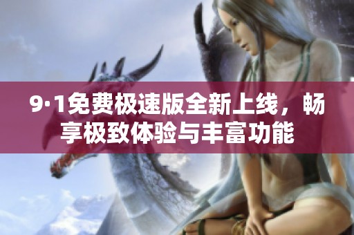 9·1免费极速版全新上线，畅享极致体验与丰富功能