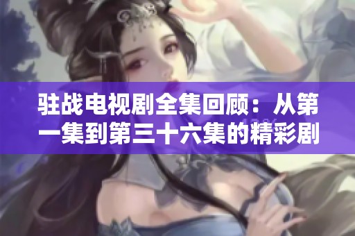 驻战电视剧全集回顾：从第一集到第三十六集的精彩剧情解析