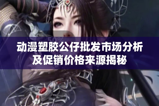 动漫塑胶公仔批发市场分析及促销价格来源揭秘