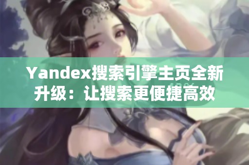 Yandex搜索引擎主页全新升级：让搜索更便捷高效