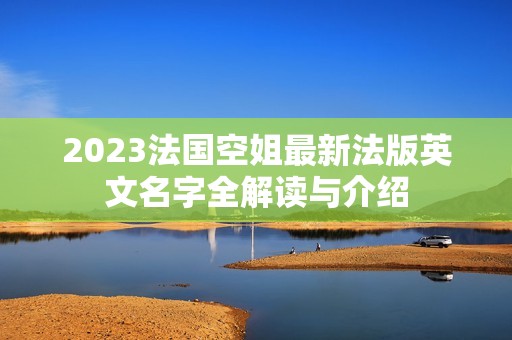2023法国空姐最新法版英文名字全解读与介绍
