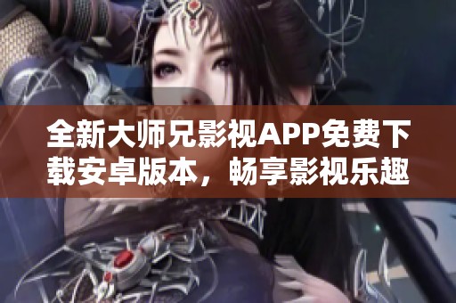全新大师兄影视APP免费下载安卓版本，畅享影视乐趣