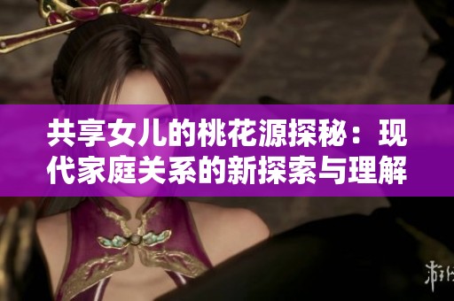 共享女儿的桃花源探秘：现代家庭关系的新探索与理解
