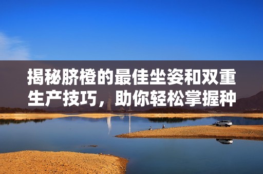 揭秘脐橙的最佳坐姿和双重生产技巧，助你轻松掌握种植诀窍
