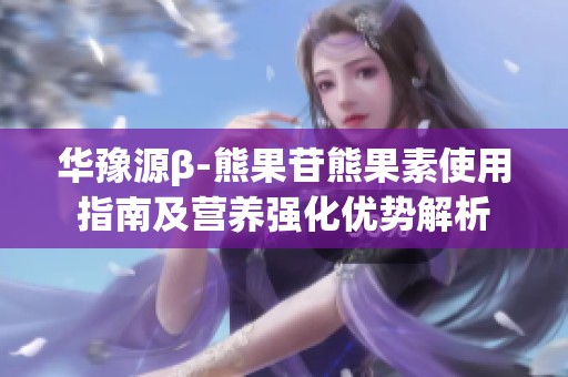 华豫源β-熊果苷熊果素使用指南及营养强化优势解析