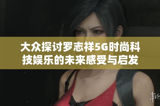 大众探讨罗志祥5G时尚科技娱乐的未来感受与启发