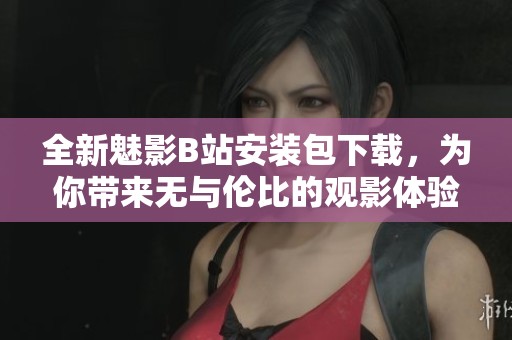 全新魅影B站安装包下载，为你带来无与伦比的观影体验