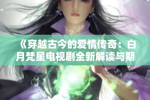 《穿越古今的爱情传奇：白月梵星电视剧全新解读与期待》