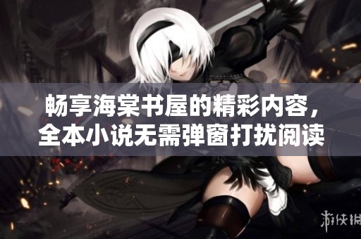 畅享海棠书屋的精彩内容，全本小说无需弹窗打扰阅读体验