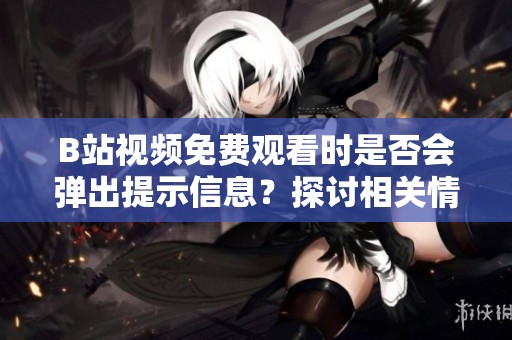 B站视频免费观看时是否会弹出提示信息？探讨相关情况与用户体验