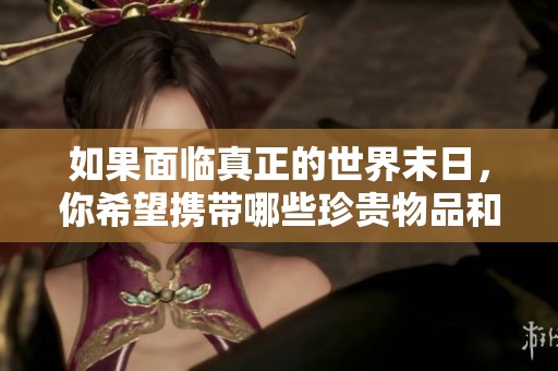 如果面临真正的世界末日,你希望携带哪些珍贵物品和回忆呢? 如果面临真正的世界末日,你希望携带哪些珍贵物品和回忆呢?