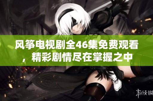 风筝电视剧全46集免费观看，精彩剧情尽在掌握之中