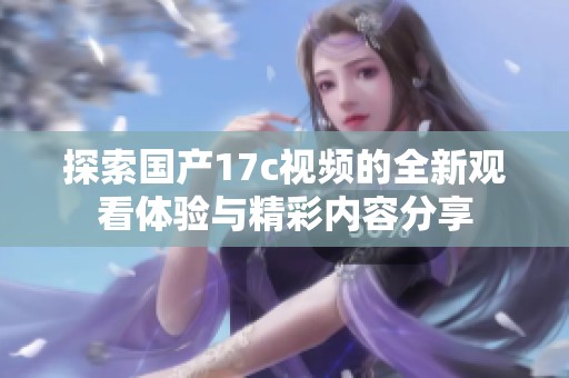探索国产17c视频的全新观看体验与精彩内容分享