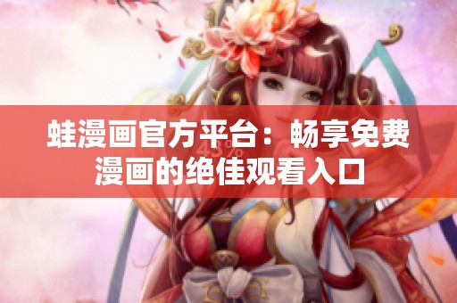 蛙漫画官方平台：畅享免费漫画的绝佳观看入口