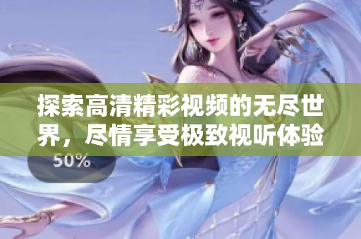 探索高清精彩视频的无尽世界，尽情享受极致视听体验