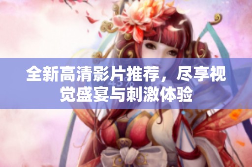 全新高清影片推荐，尽享视觉盛宴与刺激体验