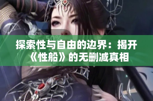 探索性与自由的边界：揭开《性船》的无删减真相
