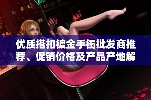 优质搭扣镀金手镯批发商推荐、促销价格及产品产地解析