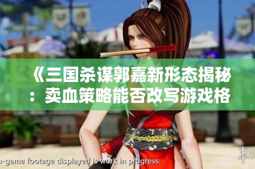 《三国杀谋郭嘉新形态揭秘：卖血策略能否改写游戏格局》