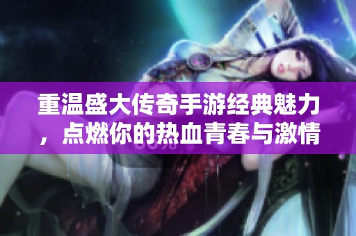 重温盛大传奇手游经典魅力，点燃你的热血青春与激情