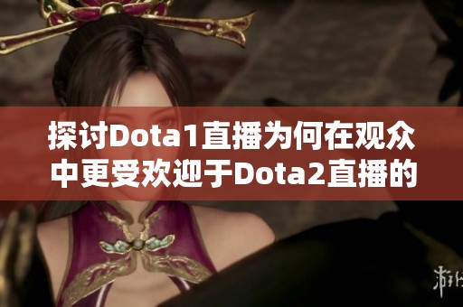探讨Dota1直播为何在观众中更受欢迎于Dota2直播的原因