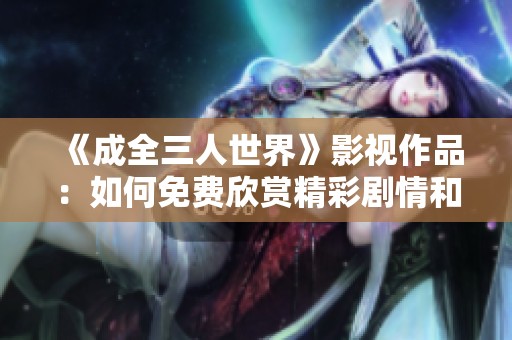 《成全三人世界》影视作品：如何免费欣赏精彩剧情和角色互动