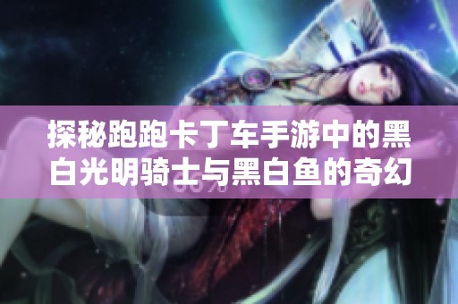 探秘跑跑卡丁车手游中的黑白光明骑士与黑白鱼的奇幻冒险旅程