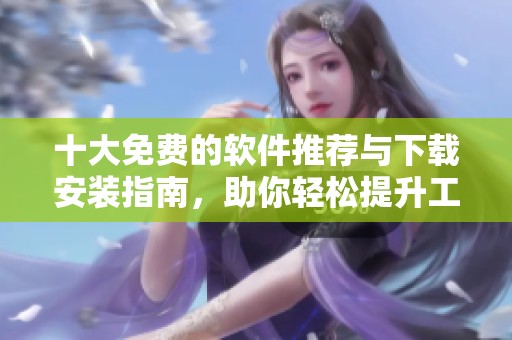 十大免费的软件推荐与下载安装指南，助你轻松提升工作效率